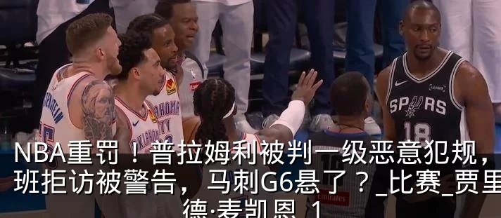 NBA重罚！普拉姆利被判一级恶意犯规，文班拒访被警告，马刺G6悬了？_比赛_贾里德·麦凯恩_1